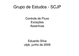 Grupo de Estudos - SCJP

      Controle de Fluxo
         Exceções
         Assertivas



        Eduardo Silva
     ufpb, junho de 2009
 