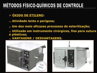 MÉTODOS FÍSICO-QUÍMICOS DE CONTROLE .. Atividade lenta e perigosa; ÓXIDO DE ETILENO : .. Um dos mais eficazes processos de esterilização; .. Utilizado em instrumento cirúrgicos, fios para sutura e plásticos; .. VANTAGENS / DESVANTAGENS. 