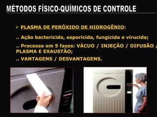 MÉTODOS FÍSICO-QUÍMICOS DE CONTROLE .. Ação bactericida, esporicida, fungicida e virucida; PLASMA DE PERÓXIDO DE HIDROGÊNIO : .. Processo em 5 fases: VÁCUO / INJEÇÃO / DIFUSÃO / PLASMA E EXAUSTÃO; .. VANTAGENS / DESVANTAGENS. 