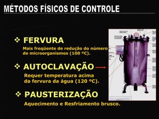 FERVURA MÉTODOS FÍSICOS DE CONTROLE Calor ÚMIDO Mais freqüente de redução do número de microorganismos (100 ºC). Requer temperatura acima da fervura da água (120 ºC). AUTOCLAVAÇÃO PAUSTERIZAÇÃO Aquecimento e Resfriamento brusco. 