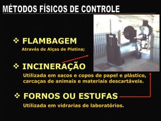 FLAMBAGEM MÉTODOS FÍSICOS DE CONTROLE Calor SECO Através de Alças de Platina; Utilizada em sacos e copos de papel e plástico, carcaças de animais e materiais descartáveis. INCINERAÇÃO FORNOS OU ESTUFAS Utilizada em vidrarias de laboratórios. 
