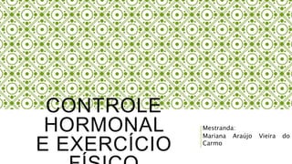 CONTROLE
HORMONAL
E EXERCÍCIO
Mestranda:
Mariana Araújo Vieira do
Carmo
 