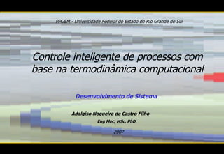 Controle inteligente de processos com base na termodinâmica computacional Desenvolvimento de Sistema PPGEM - Universidade Federal do Estado do Rio Grande do Sul 2007 Adalgiso Nogueira de Castro Filho  Eng Mec, MSc, PhD 