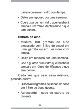 22
garrafa ou em um vidro com tampa.
• Deixe em repouso por uma semana.
• Coe e guarde num vidro que receberá
tampa e um r...