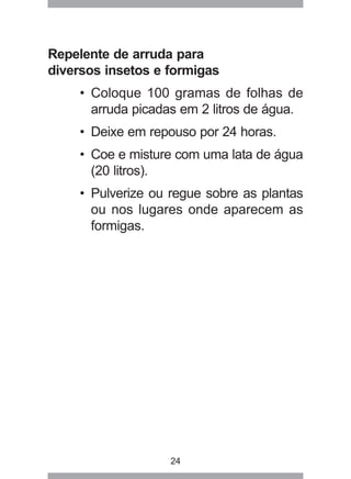 24
Repelente de arruda para
diversos insetos e formigas
• Coloque 100 gramas de folhas de
arruda picadas em 2 litros de ág...