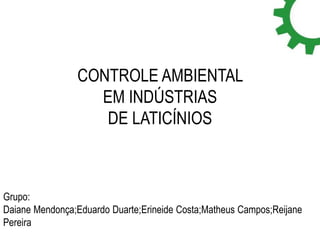CONTROLE AMBIENTAL 
EM INDÚSTRIAS 
DE LATICÍNIOS 
Grupo: 
Daiane Mendonça;Eduardo Duarte;Erineide Costa;Matheus Campos;Reijane 
Pereira 
 