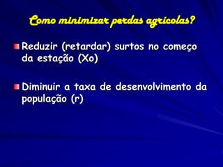 Como minimizar perdas agrícolas?

Reduzir (retardar) surtos no começo
da estação (Xo)

Diminuir a taxa de desenvolvimento da
população (r)
 
