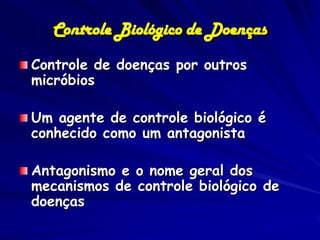 Controle Biológico de Doenças
Controle de doenças por outros
micróbios

Um agente de controle biológico é
conhecido como um antagonista

Antagonismo e o nome geral dos
mecanismos de controle biológico de
doenças
 