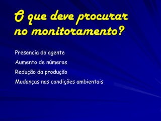 O que deve procurar
no monitoramento?
Presencia do agente
Aumento de números
Redução da produção
Mudanças nas condições ambientais
 
