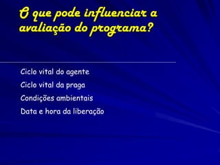 O que pode influenciar a
avaliação do programa?

Ciclo vital do agente
Ciclo vital da praga
Condições ambientais
Data e hora da liberação
 