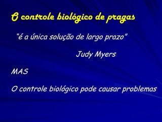 O controle biológico de pragas
 “é a única solução de largo prazo”

                   Judy Myers

MAS

O controle biológico pode causar problemas
 