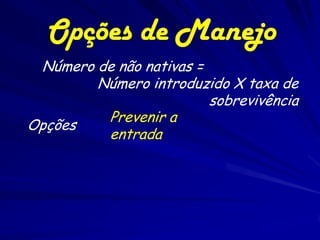 Opções de Manejo
 Número de não nativas =
        Número introduzido X taxa de
                         sobrevivência
         Prevenir a
Opções
         entrada
 