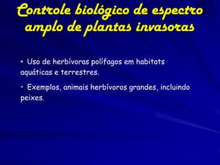 Controle biológico de espectro
 amplo de plantas invasoras
• Uso de herbívoras polífagos em habitats
aquáticas e terrestres.

• Exemplos, animais herbívoros grandes, incluindo
peixes.
 