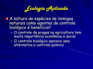Ecologia Aplicada
– O controle biológico na visão de alguns
  pesquisadores
    Soltura de uma variedade de inimigos natur...
