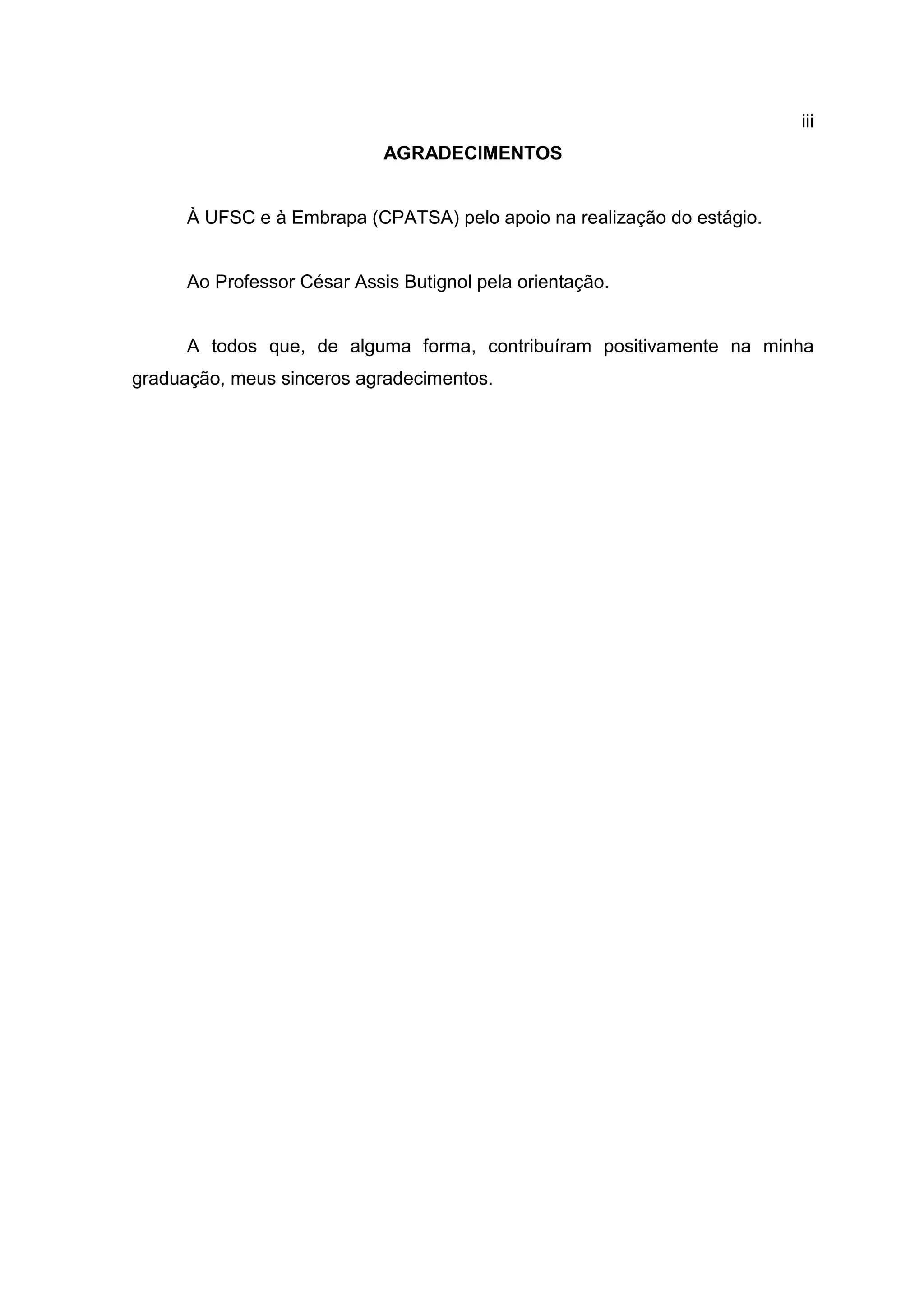 iii
AGRADECIMENTOS
À UFSC e à Embrapa (CPATSA) pelo apoio na realização do estágio.
Ao Professor César Assis Butignol pela orientação.
A todos que, de alguma forma, contribuíram positivamente na minha
graduação, meus sinceros agradecimentos.
 