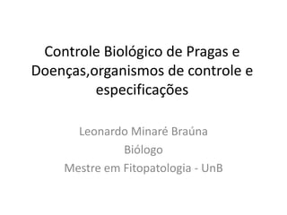 Controle Biológico de Pragas e 
Doenças,organismos de controle e 
especificações 
Leonardo Minaré Braúna 
Biólogo 
Mestre em Fitopatologia - UnB 
 