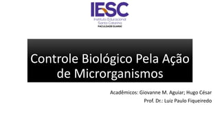 Controle Biológico Pela Ação
de Microrganismos
Acadêmicos: Giovanne M. Aguiar; Hugo César
Prof. Dr.: Luiz Paulo Fiqueiredo
 