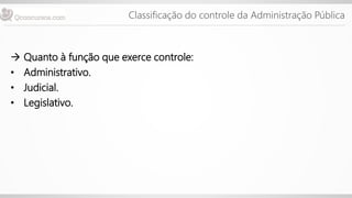 Classificação do controle da Administração Pública
 Quanto à função que exerce controle:
• Administrativo.
• Judicial.
• Legislativo.
 