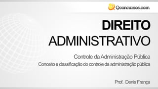 DIREITO
ADMINISTRATIVO
Prof. DenisFrança
Controle daAdministração Pública
Conceitoeclassificaçãodocontroledaadministraçãopública
 
