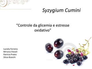 Syzygium Cumini
“Controle da glicemia e estresse
oxidativo”

Luciely Ferreira
Miriana Vieceli
Patrícia Prates
Sílvia Bianchi

 