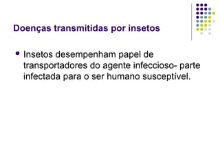 Doenças transmitidas por insetos
 Insetos desempenham papel de
transportadores do agente infeccioso- parte
infectada para o ser humano susceptível.
 