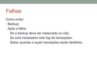 Falhas
Como evitar:
• Backup;
• Após a falha:
Se o backup deve ser restaurado ou não;
Se será necessário rolar log de transações;
Saber quantas e quais transações serão desfeitas.
 