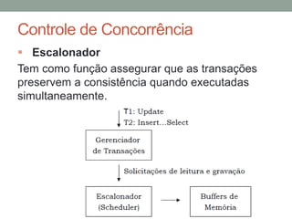 Controle de Concorrência
 Escalonador
Tem como função assegurar que as transações
preservem a consistência quando executadas
simultaneamente.
 