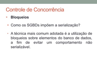 Controle de Concorrência
 Bloqueios
 Como os SGBDs impõem a serialização?
• A técnica mais comum adotada é a utilização de
bloqueios sobre elementos do banco de dados,
a fim de evitar um comportamento não
serializável.
 