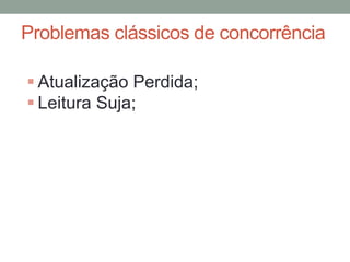 Problemas clássicos de concorrência
 Atualização Perdida;
 Leitura Suja;
 