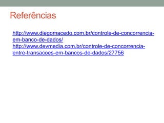 Referências
http://www.diegomacedo.com.br/controle-de-concorrencia-
em-banco-de-dados/
http://www.devmedia.com.br/controle-de-concorrencia-
entre-transacoes-em-bancos-de-dados/27756
 