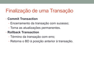 Finalização de uma Transação
• Commit Transaction
• Encerramento da transação com sucesso;
• Torna as atualizações permanentes.
• Rollback Transaction
• Término da transação com erro;
• Retorna o BD à posição anterior à transação.
 