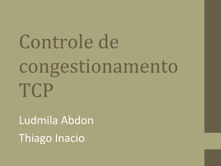 Controle de
congestionamento
TCP
Ludmila Abdon
Thiago Inacio
 