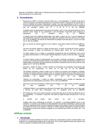 Segundo a lei 9.882/99, a ADPF pode ser utilizada para alcançar direitos pré-constitucionais. Entretanto, o STF
ainda não decidiu se é constitucional.
5. Procedimento:
- Proposição da ADPF no Supremo Tribunal Federal por um dos legitimados: “A petição inicial deverá
conter a indicação do preceito fundamental que se considera violado; a indicação do ato questionado; a
prova da violação do preceito fundamental; o pedido, com suas especificações e se for o caso, a
comprovação da existência de controvérsia judicial relevante sobre aplicação do preceito fundamental
que se considera violado” (art. 3º, I, II, III, IV e V da Lei 9882/99).
“A petição inicial, acompanhada de instrumento de mandato, se for o caso, será apresentada em 2 vias,
devendo conter cópias do ato questionado e dos documentos, necessários para comprovar a
impugnação” (art. 3º, parágrafo único da Lei 9882/99).
“A petição inicial será indeferida liminarmente, pelo relator, quando não for o caso de argüição de
descumprimento de preceito fundamental, faltar algum dos requisitos prescritos nesta lei ou for inepta”
(art. 4º da Lei 9882/99). Da decisão de indeferimento da petição inicial cabe agravo, no prazo de 5 dias
(art. 4º, §2º da Lei 9882).
- STF, por decisão de maioria absoluta de seus membros, pode deferir pedido de liminar em ADPF (art.
5º da Lei 9882/99).
“Em caso de extrema urgência ou perigo de lesão grave, ou ainda, em período de recesso, poderá o
relator conceder a liminar ad referendum do Tribunal Pleno” (art.5º, §1º da Lei 9882/99).
“O relator poderá ouvir os órgãos ou autoridades responsáveis pelo ato questionado, bem como o
Advogado-Geralda União, ou o Procurador-Geralda República, no prazo comum de 5 dias” (art.5º, §2º
da Lei 9882/99).
“A liminar poderá consistir na determinação de que juízes e tribunais suspendam o andamento do
processo ou os efeitos de decisões judiciais, ou de qualquer outra medida que apresente relação com a
matéria-objeto de argüição de descumprimento de preceito fundamental, salvo de decorrente de coisa
julgada” (art. 5º, §2º da Lei 9882/99).
- Apreciado o pedido de liminar, o relator solicitará as informações às autoridades responsáveis pela
prática do ato questionado, no prazo de 10 dias (art. 6º da Lei 9882/99).
“Se entender necessário, poderá o relator ouvir as partes nos processo que ensejaram a argüição,
requisitar informações adicionais, designar perito ou comissão de peritos para que emita parecer sobre
a questão, ou ainda fixar data para declarações, em audiência pública, de pessoas com experiência e
autoridade na matéria” (art. 6º, §1º da Lei 9882/99).
“Poderão ser autorizadas, a critério do relator, sustentação oral e juntada de memoriais, por
requerimento dos interessados no processo” (art. 6º, §2º da Lei 9882/99).
- Decorrido o prazo das informações, o relator lançará o relatório, com cópia a todos os ministros e pedirá
dia para julgamento (art. 7º da Lei 9882/99).
“O Ministério Público, nas argüições que não houver formulado, terá vista do processo, por 5 dias, após
o decurso do prazo para informações” (art. 7º, parágrafo único da Lei 9882/99).
- STF decidirá por quórum de maioria absoluta se presentes pelo menos 2/3 (oito) dos Ministros (art. 8º
da Lei 9882/99). – A decisão é irrecorrível, não pode ser objeto de ação rescisória (art. 12 da Lei
9882/99).
A decisão tem efeitos “erga omnes”, “ex tunc” e vinculante.
Também pode haver manipulação da eficácia. “Ao declarar a inconstitucionalidade de lei ou ato
normativo, no processo de argüição de descumprimento de preceito fundamental, e tendo em vista
razões de segurança jurídica ou de excepcional interesse social, poderá o Supremo Tribunal Federal,
por maioria de 2/3 dos seus membros, restringir os efeitos daquela declaração ou decidir que ela só
tenha eficácia a partir de seu trânsito em julgado ou outro momento que venha a ser fixado” (art. 11 da
Lei 9882/99).
ADIN por omissão
1. Introdução:
A situação de inconstitucionalidade não decorre somente de comportamento positivo do Poder Público, mas
também de um comportamento negativo (de um não fazer), isto é, quando alguém deveria fazer alguma coisa
e não fez, gerando a inoperância da norma constitucional.
 