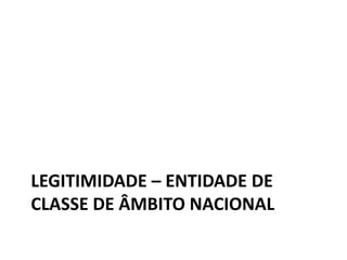 LEGITIMIDADE – ENTIDADE DE 
CLASSE DE ÂMBITO NACIONAL 
 