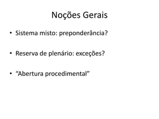 Noções Gerais 
• Sistema misto: preponderância? 
• Reserva de plenário: exceções? 
• “Abertura procedimental” 
 