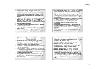 10/08/17
17
.
ž Amicus curiae - “amigo da Corte”, alguém que
contribuirá para a decisão do Tribunal, pluralizando o
debate constitucional, tornando-o mais democrático e
conferindo maior legitimidade social à decisão do STF.
Sociedade aberta de interpretes da Constituição (Peter
Häberle)
ž Originário dos EUA, existe, no direito brasileiro, desde a
década de 70 (Lei no 6.385/76, art. 31 – CVM e Lei no
8.884/94 - CADE). O art. 482, §3º, do CPC, trata da
participação do amicus curiae no controle difuso concreto.
ž Natureza do amicus curiae:
ž 1ª corrente (aparentemente majoritária no STF): espécie
de intervenção de terceiros;
ž 2ª corrente: espécie de assistência qualificada (Edgar
Silveira Bueno).
ž 3ª corrente: auxiliar do juízo - Diddier e Gilmar Mendes,
que diz não ser hipótese de intervenção de terceiros.
.
ž Na ADI, a previsão está na Lei no 9.868/99, Art. 7o Não se
admitirá intervenção de terceiros no processo de ADI.
ž § 2o O relator, considerando a relevância da matéria e a
representatividade dos postulantes, poderá, por
despacho irrecorrível, admitir, observado o prazo fixado
no parágrafo anterior, a manifestação de outros órgãos
ou entidades.
ž Pode ser convidado ou peticionar a participação. Caberá
ao Relator analisar a presença de dois requisitos:
ž 1) Requisito objetivo: é a relevância da matéria;
ž 2) Requisito subjetivo: representatividade dos
postulantes.
ž Alguns relatores exigem também a demonstração de
pertinência temática e não admitem a participação de
pessoas físicas, apenas de órgãos ou entidades (J.
Barbosa).
ž O STF atualmente tem admitido sustentação oral do
amicus curiae.
.
AÇÃO DECLARATÓRIA DE CONSTITUCIONALIDADE
(ADECON OU ADC)
ž Introdução: Fruto do poder de reforma (EC 3/93),
mesmo antes da regulamentação da ADC pela lei
9868/99, tal mecanismo pôde ser utilizado, pois o
Supremo o entendeu como de eficácia plena.
ž Transforma a presunção relativa de constitucionalidade
em presunção absoluta.
ž A ADC nada mais é do que uma ADI com sinal trocado.
É o denominado caráter dúplice ou ambivalente (art. 24,
da Lei 9.86899). ADC declarada improcedente equivale
a uma ADI julgada procedente.
ž Pressuposto: a existência de controvérsia judicial
relevante sobre a aplicação da disposição objeto da
ação declaratória.
.
ž Legitimados: De 1994 a 2004, havia apenas 4
legitimados (presidente, mesa da CD, do SF e PGR).
Com a EC 45 igualou à ADI.
ž Competência: STF (art. 102, I, “a” da CF).
ž Objeto: lei ou ato normativo federal.
ž Procedimento: é basicamente o mesmo da ADI
genérica, todavia, o AGU não será citado.
ž Efeitos: “erga omnes”, “ex tunc” e vinculante.
ž Medida cautelar na ADC: O STF, por maioria
absoluta, poderá deferir pedido de medida cautelar,
consistente na determinação de que os juízes e os
Tribunais suspendam o julgamento dos processos
que envolvam a aplicação da lei ou do ato normativo
objetivo da ação até seu julgamento definitivo – 180
dias.
 