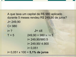 • A que taxa um capital de R$ 980 aplicado
durante 5 meses rendeu R$ 249,90 de juros?
• J= 249,90
• C= 980
• i= ?
• T=5

J= cit

249,90 = 980 x i x 5
i= 249,90/980.5
i= 249,90/ 4.900
i= 0,051
• i= 0,051 x 100 = 5,1% de juros

 