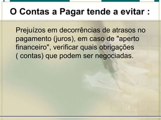 O Contas a Pagar tende a evitar :
• Prejuízos em decorrências de atrasos no
pagamento (juros), em caso de "aperto
financeiro", verificar quais obrigações
( contas) que podem ser negociadas.

 