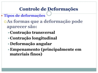 Controle de Deformações
 Tipos de deformações
As formas que a deformação pode
aparecer são:
Contração transversal
Contração longitudinal
Deformação angular
Empenamento (principalmente em
materiais finos)
 