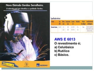 AWS E 6013
O revestimento é;
a) Celulósico
b) Rutílico
c) Básico.
 