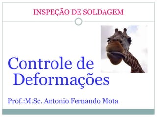 INSPEÇÃO DE SOLDAGEM
Controle de
Deformações
Prof.:M.Sc. Antonio Fernando Mota
 