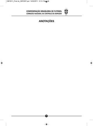 CBF2011_Final ok_CBF2007.qxd 14/02/2011 12:14 Page 48




                        CONFEDERAÇÃO BRASILEIRA DE FUTEBOL
                        COMISSÃO NACIONAL DE CONTROLE DE DOPAGEM



                                        ANOTAÇÕES




                                                48
 