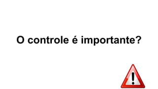 O controle é importante?
 
