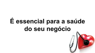 É essencial para a saúde
do seu negócio
 