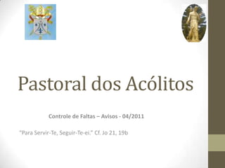 Pastoral dos Acólitos Controle de Faltas – Avisos - 04/2011 “Para Servir-Te, Seguir-Te-ei.” Cf. Jo 21, 19b 