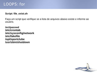 LOOPS: for

Script: file_exist.sh

Faça um script que verifique se a lista de arquivos abaixo existe e informe ao
usuário.

/ect/passwd
/etc/crontab
/etc/sysconfig/network
/etc/fakefile
/opt/sportclube
/usr/sbin/shutdown
 