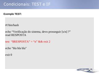 Condicionais: TEST e IF

Exemplo TEST:



 #!/bin/bash

 echo “Verificação do sistema, devo prosseguir [s/n] ?”
 read RESPOSTA

 test “$RESPOSTA” = “n” && exit 2

 echo "bla bla bla"

 exit 0
 
