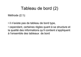 Tableau de bord (2)
Méthode (2.1):
• il n’existe pas de tableau de bord type,
• cependant, certaines règles quant à sa structure et
la qualité des informations qu’il contient s’appliquent
à l’ensemble des tableaux de bord

 