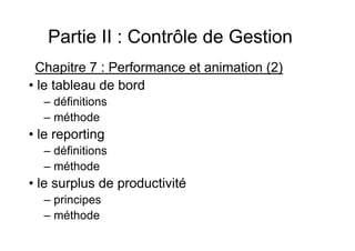 Partie II : Contrôle de Gestion
Chapitre 7 : Performance et animation (2)
• le tableau de bord
– définitions
– méthode

• le reporting
– définitions
– méthode

• le surplus de productivité
– principes
– méthode

 