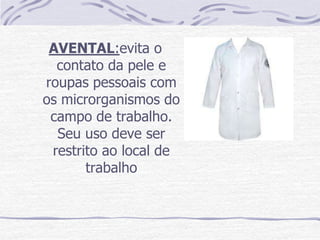 AVENTAL:evita o
  contato da pele e
roupas pessoais com
os microrganismos do
 campo de trabalho.
  Seu uso deve ser
 restrito ao local de
       trabalho
 